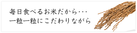 毎日食べるお米だから･･･一粒一粒にこだわりながら